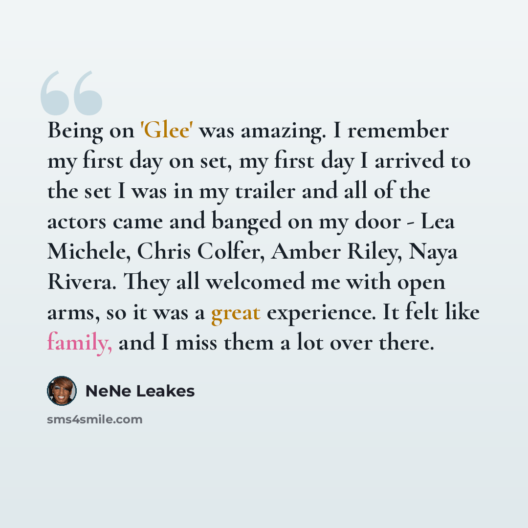 “Being on 'Glee' was amazing. I remember my first day on set, my first day I arrived to the set I was in my trailer and all of the actors came and banged on my door - Lea Michele, Chris Colfer, Amber Riley, Naya Rivera. They all welcomed me with open arms, so it was a great experience. It felt like…” quote by NeNe Leakes