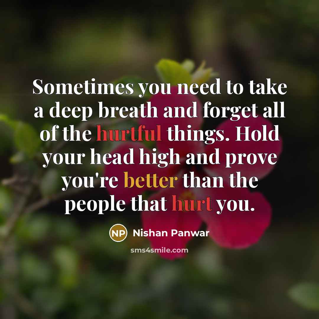 “Sometimes you need to take a deep breath and forget all of the hurtful things. Hold your head high and prove you're better than the people that hurt you.” quote by Nishan Panwar