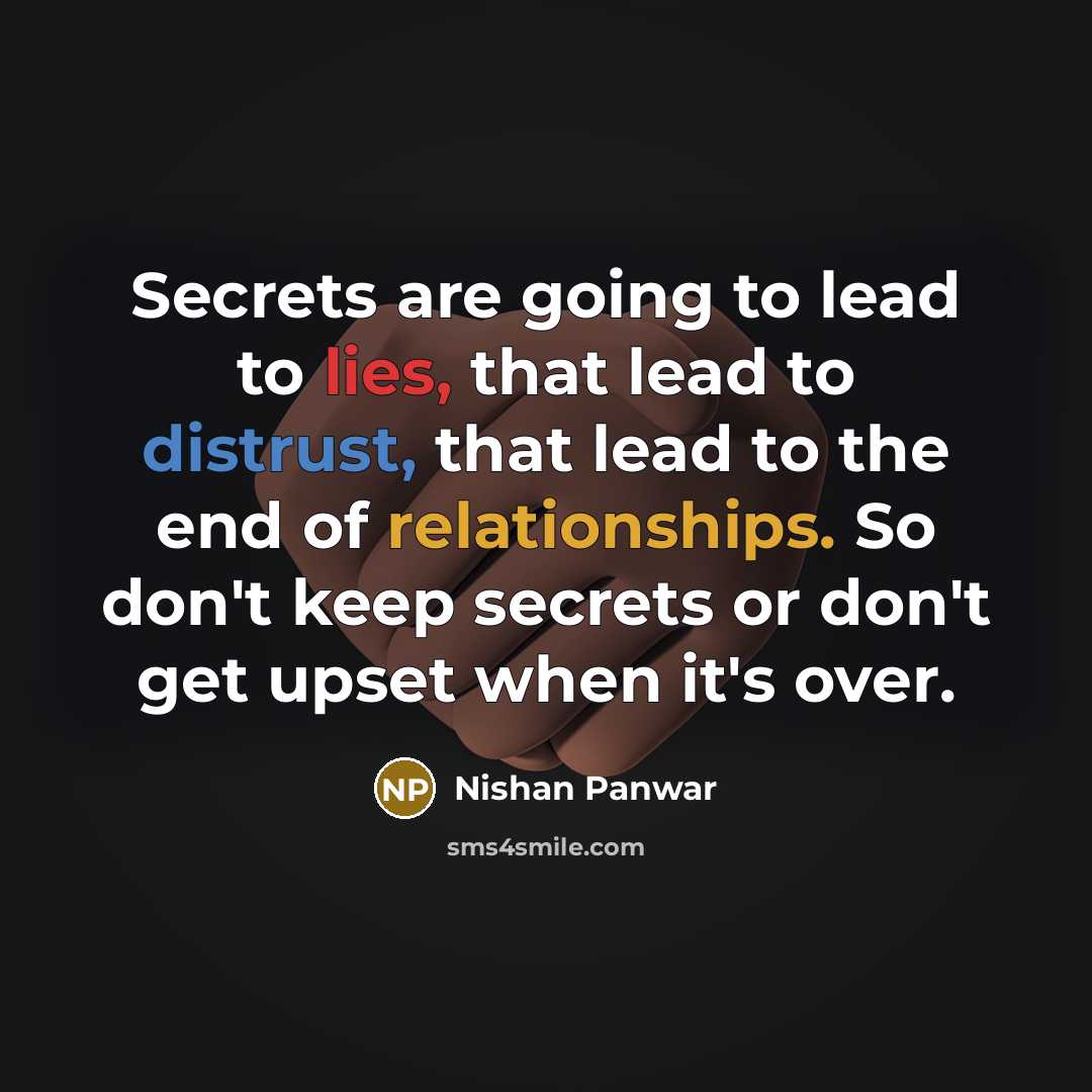 “Secrets are going to lead to lies, that lead to distrust, that lead to the end of relationships. So don't keep secrets or don't get upset when it's over.” quote by Nishan Panwar