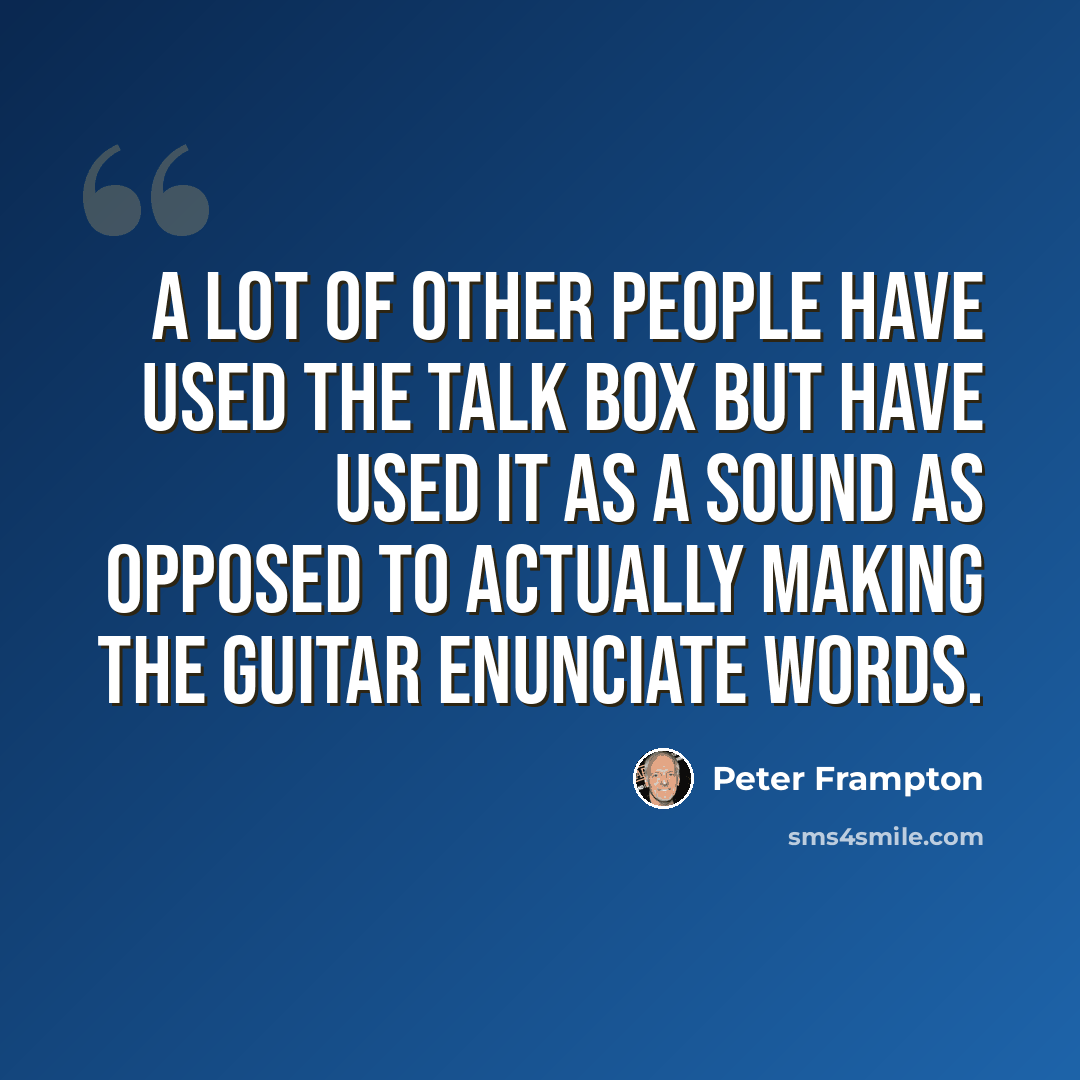 “A lot of other people have used the talk box but have used it as a sound as opposed to actually making the guitar enunciate words.” quote by Peter Frampton