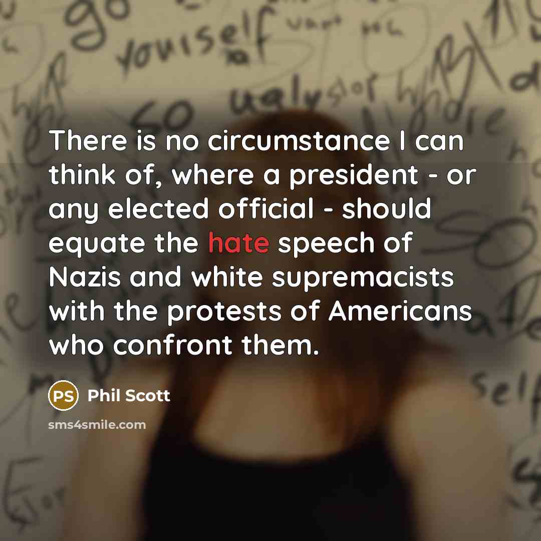“There is no circumstance I can think of, where a president - or any elected official - should equate the hate speech of Nazis and white supremacists with the protests of Americans who confront them.” quote by Phil Scott