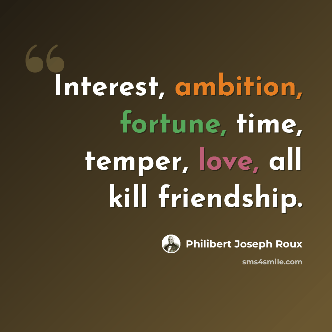 “Interest, ambition, fortune, time, temper, love, all kill friendship.” quote by Philibert Joseph Roux