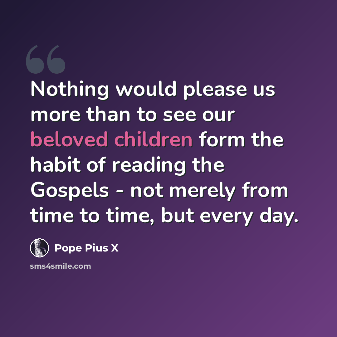 “Nothing would please us more than to see our beloved children form the habit of reading the Gospels - not merely from time to time, but every day.” quote by Pope Pius X