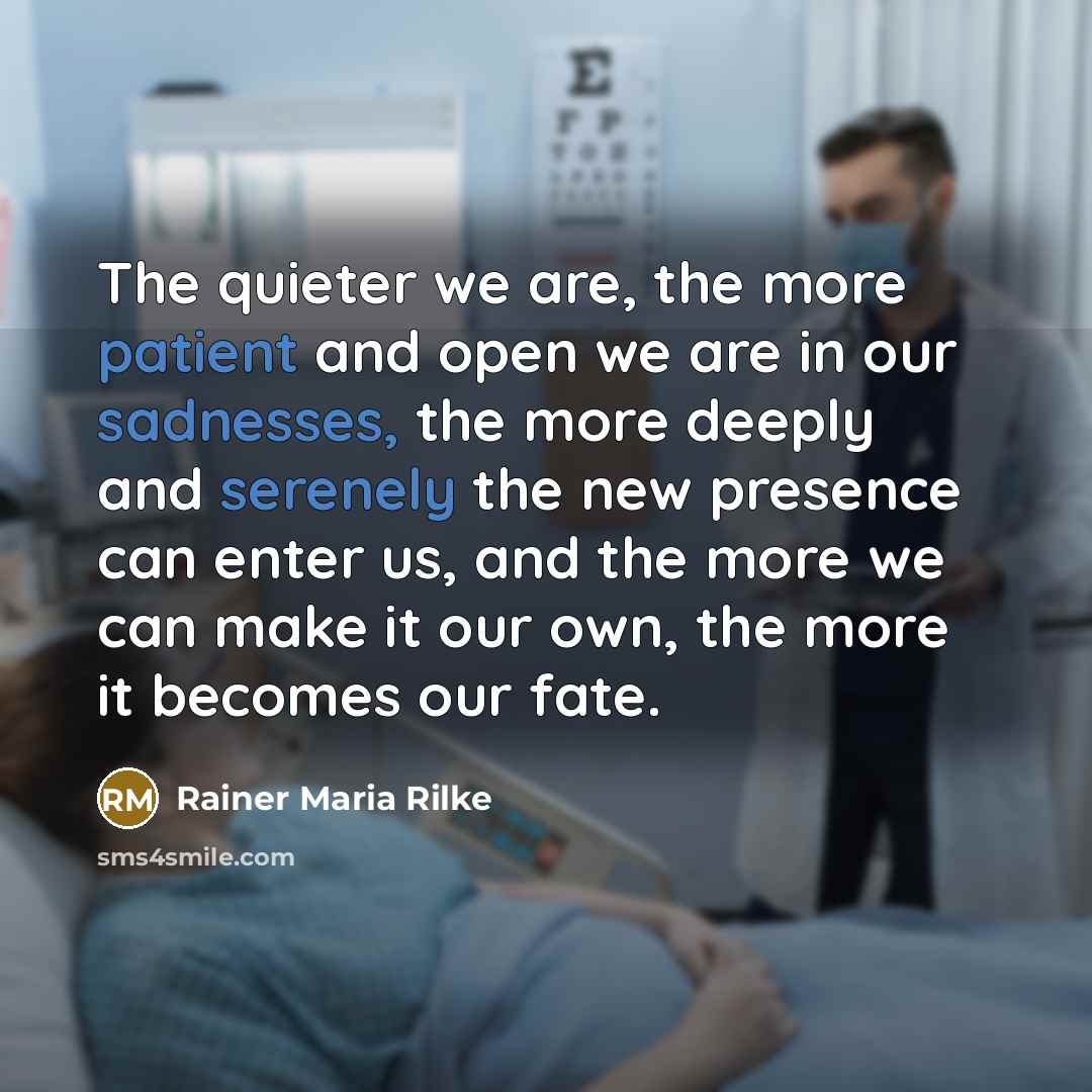 “The quieter we are, the more patient and open we are in our sadnesses, the more deeply and serenely the new presence can enter us, and the more we can make it our own, the more it becomes our fate.” quote by Rainer Maria Rilke