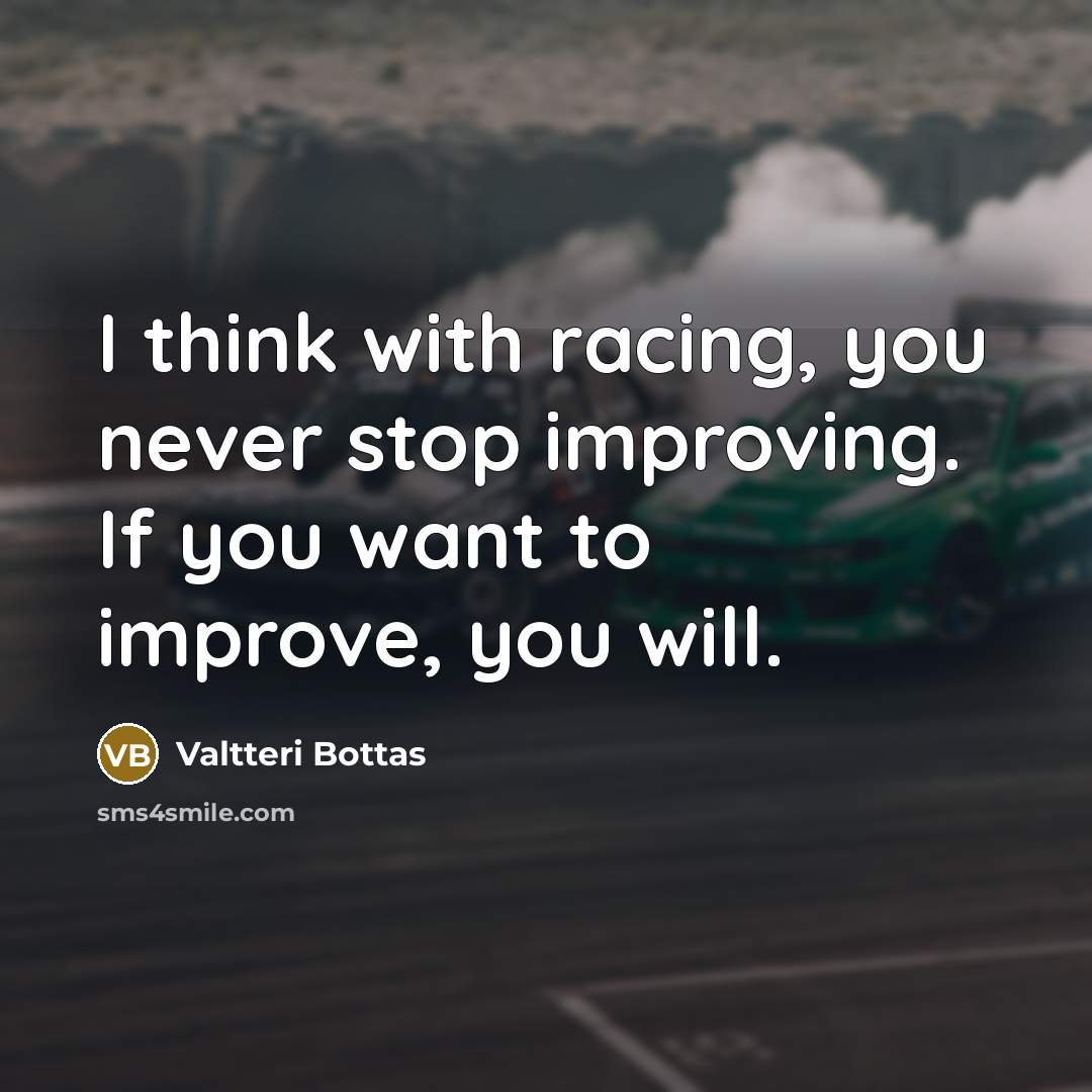 “I think with racing, you never stop improving. If you want to improve, you will.” quote by Valtteri Bottas