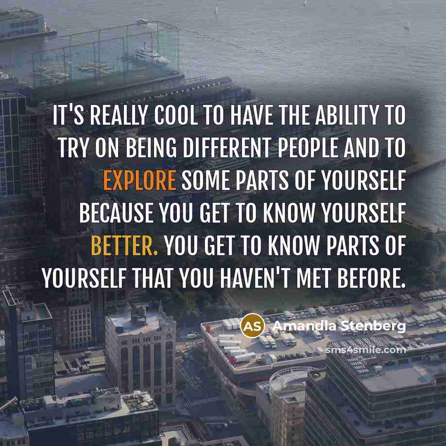 “It's really cool to have the ability to try on being different people and to explore some parts of yourself because you get to know yourself better. You get to know parts of yourself that you haven't met before.” quote by Amandla Stenberg