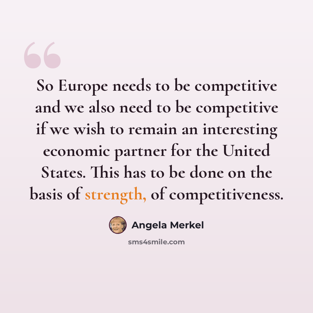“So Europe needs to be competitive and we also need to be competitive if we wish to remain an interesting economic partner for the United States. This has to be done on the basis of strength, of competitiveness.” quote by Angela Merkel