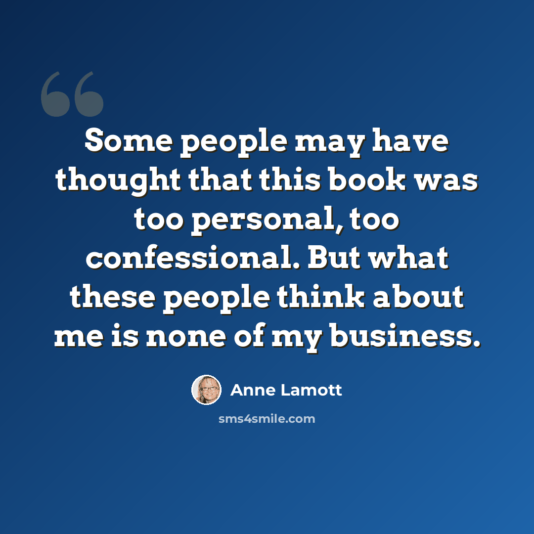 “Some people may have thought that this book was too personal, too confessional. But what these people think about me is none of my business.” quote by Anne Lamott
