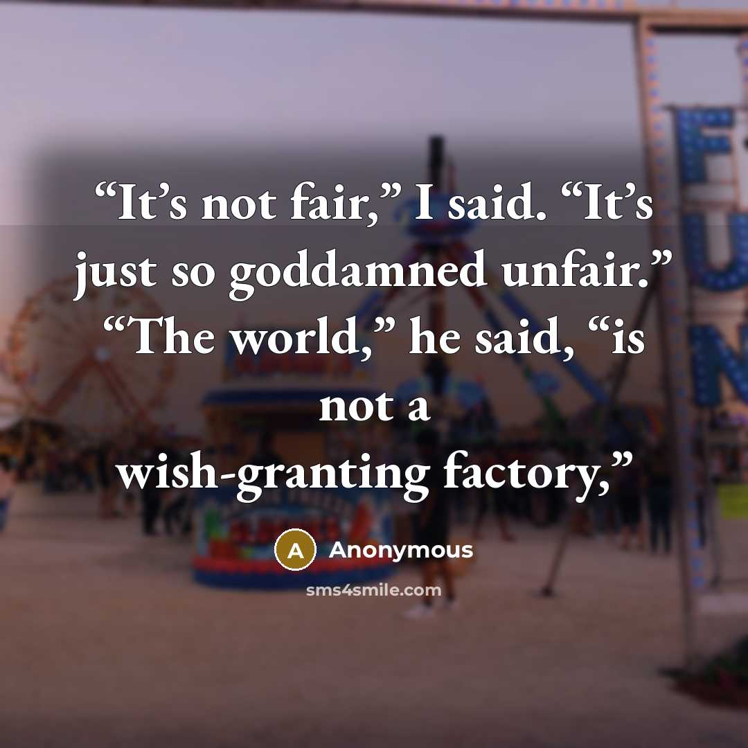 “It’s not fair,” I said. “It’s just so goddamned unfair.” “The world,” he said, “is not a wish-granting factory,” quote by Anonymous