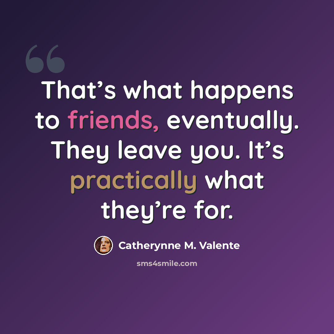 “That’s what happens to friends, eventually. They leave you. It’s practically what they’re for.” quote by Catherynne M. Valente