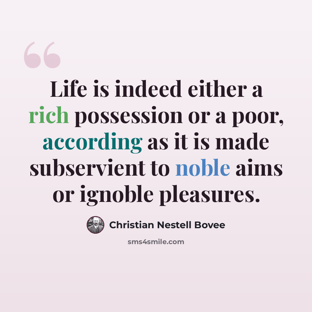 “Life is indeed either a rich possession or a poor, according as it is made subservient to noble aims or ignoble pleasures.” quote by Christian Nestell Bovee
