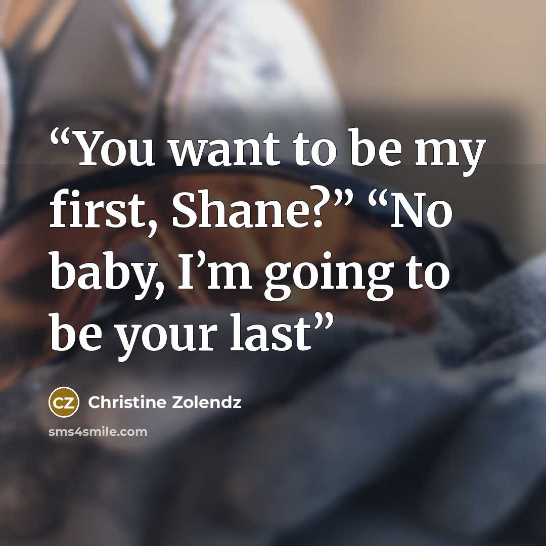 “You want to be my first, Shane?” “No baby, I’m going to be your last” quote by Christine Zolendz