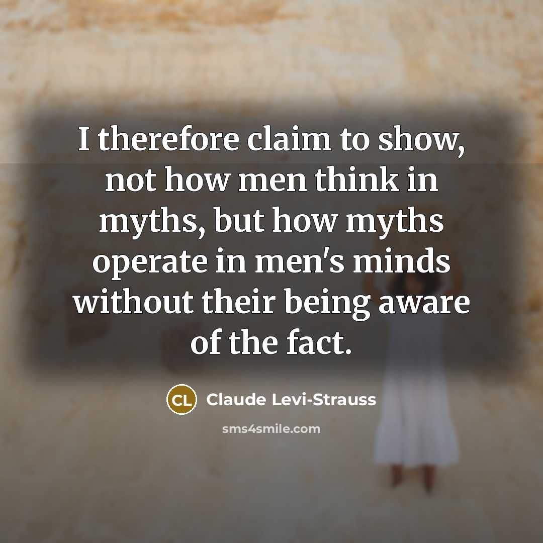 “I therefore claim to show, not how men think in myths, but how myths operate in men's minds without their being aware of the fact.” quote by Claude Levi-Strauss