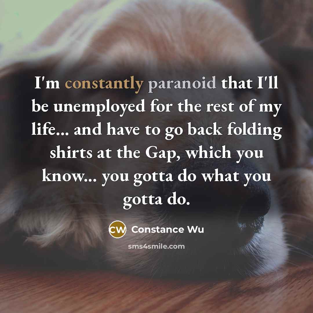 “I'm constantly paranoid that I'll be unemployed for the rest of my life... and have to go back folding shirts at the Gap, which you know... you gotta do what you gotta do.” quote by Constance Wu