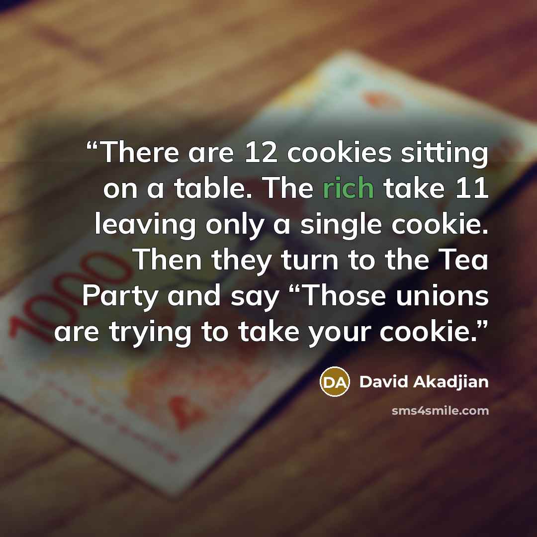 “There are 12 cookies sitting on a table. The rich take 11 leaving only a single cookie. Then they turn to the Tea Party and say “Those unions are trying to take your cookie.” quote by David Akadjian