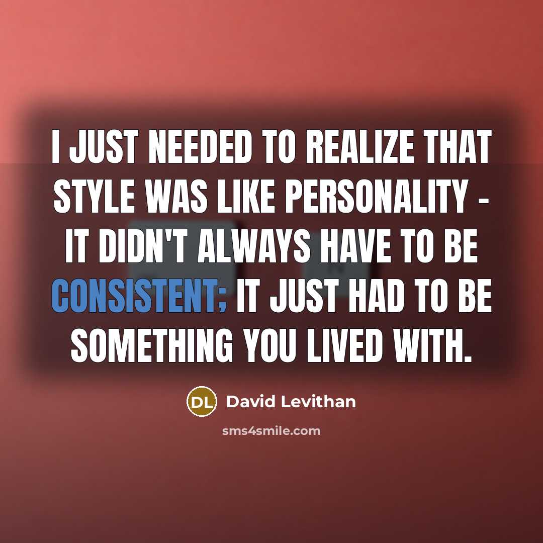 “I just needed to realize that style was like personality - it didn't always have to be consistent; it just had to be something you lived with.” quote by David Levithan