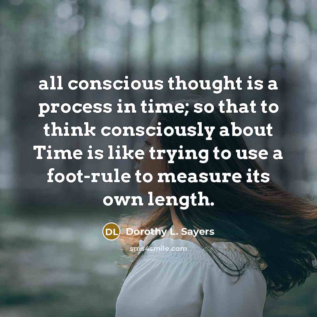 “all conscious thought is a process in time; so that to think consciously about Time is like trying to use a foot-rule to measure its own length.” quote by Dorothy L. Sayers