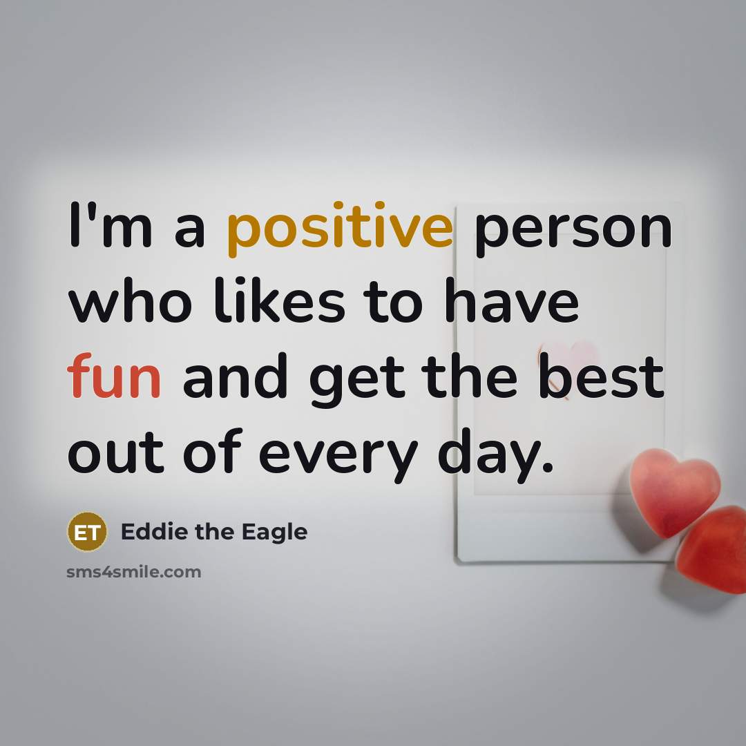 “I'm a positive person who likes to have fun and get the best out of every day.” quote by Eddie the Eagle