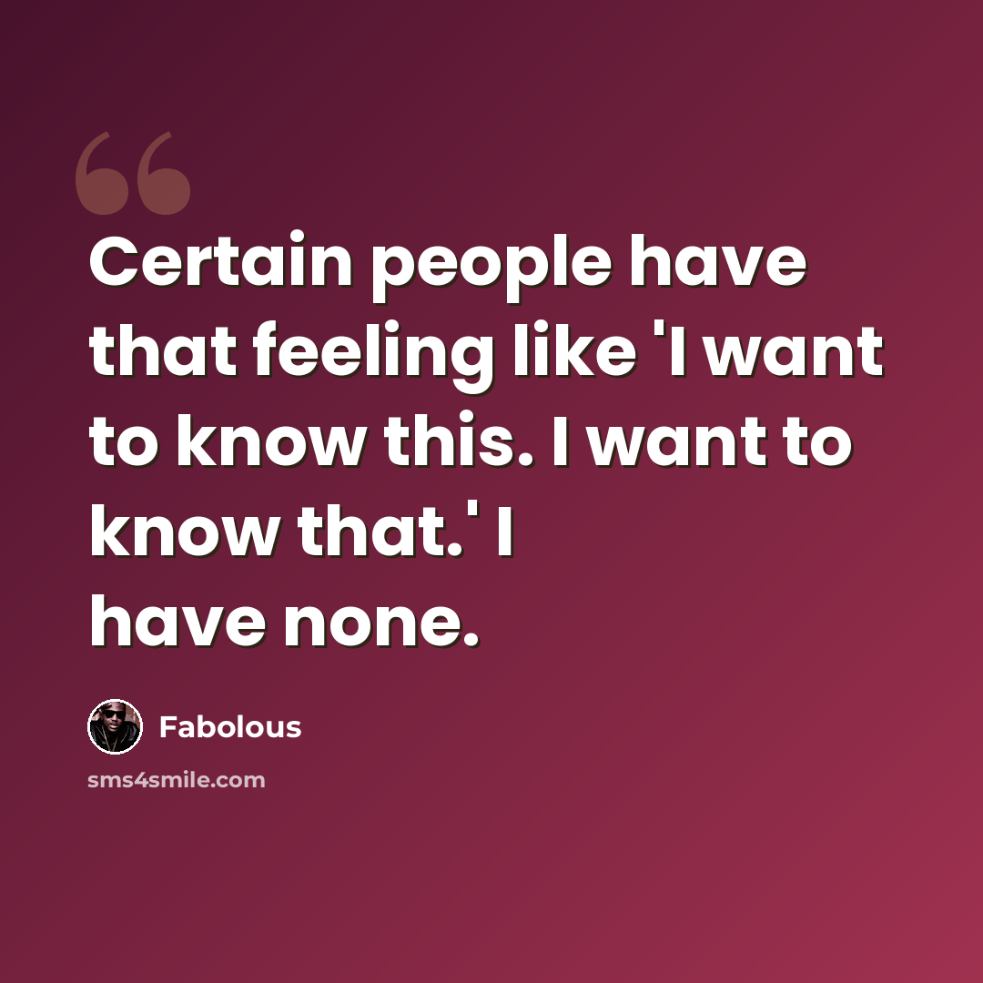 “Certain people have that feeling like 'I want to know this. I want to know that.' I have none.” quote by Fabolous