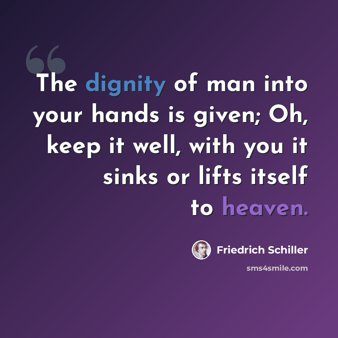 “The dignity of man into your hands is given; Oh, keep it well, with you it sinks or lifts itself to heaven.” quote by Friedrich Schiller