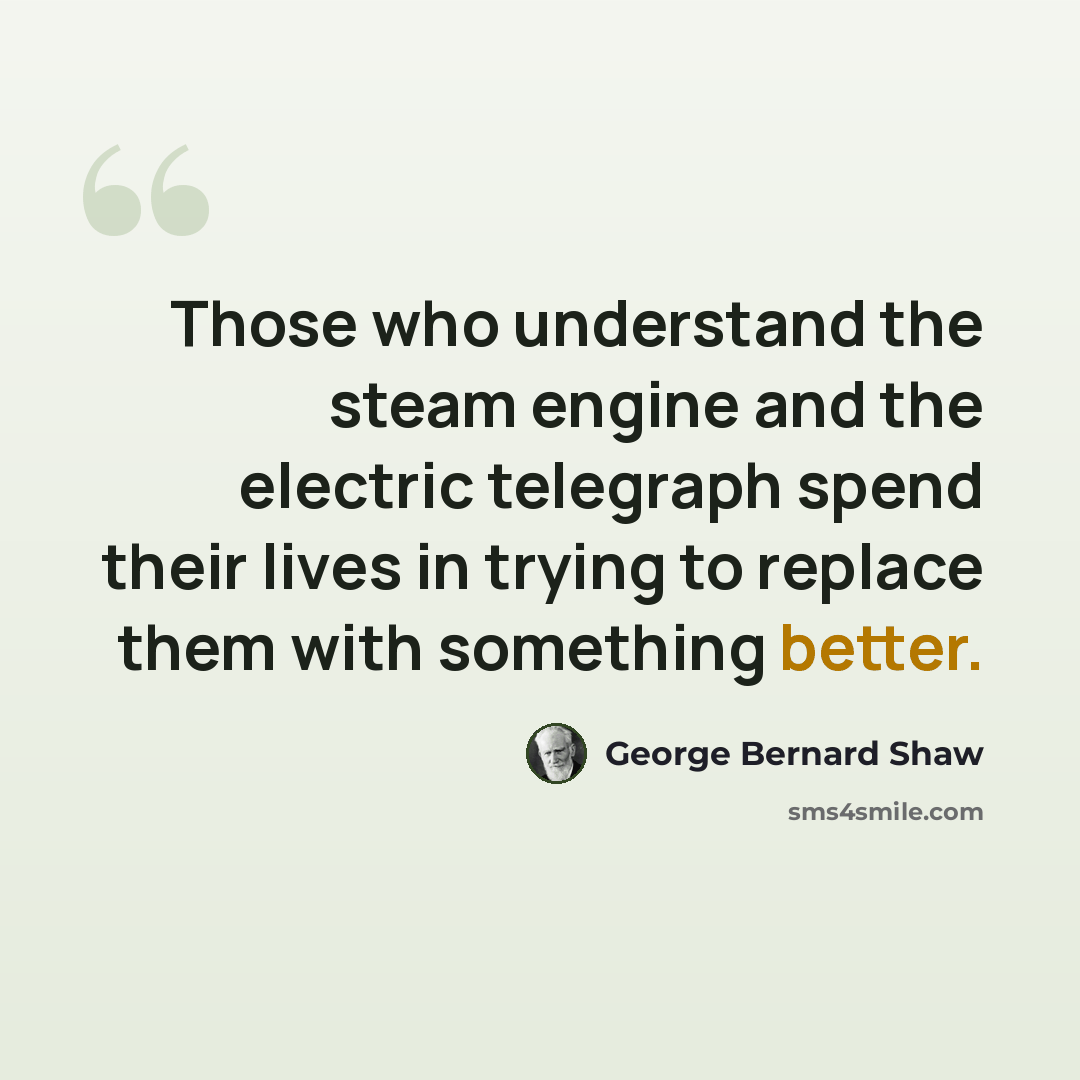 “Those who understand the steam engine and the electric telegraph spend their lives in trying to replace them with something better.” quote by George Bernard Shaw