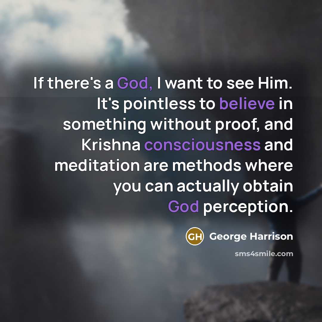 “If there's a God, I want to see Him. It's pointless to believe in something without proof, and Krishna consciousness and meditation are methods where you can actually obtain God perception.” quote by George Harrison