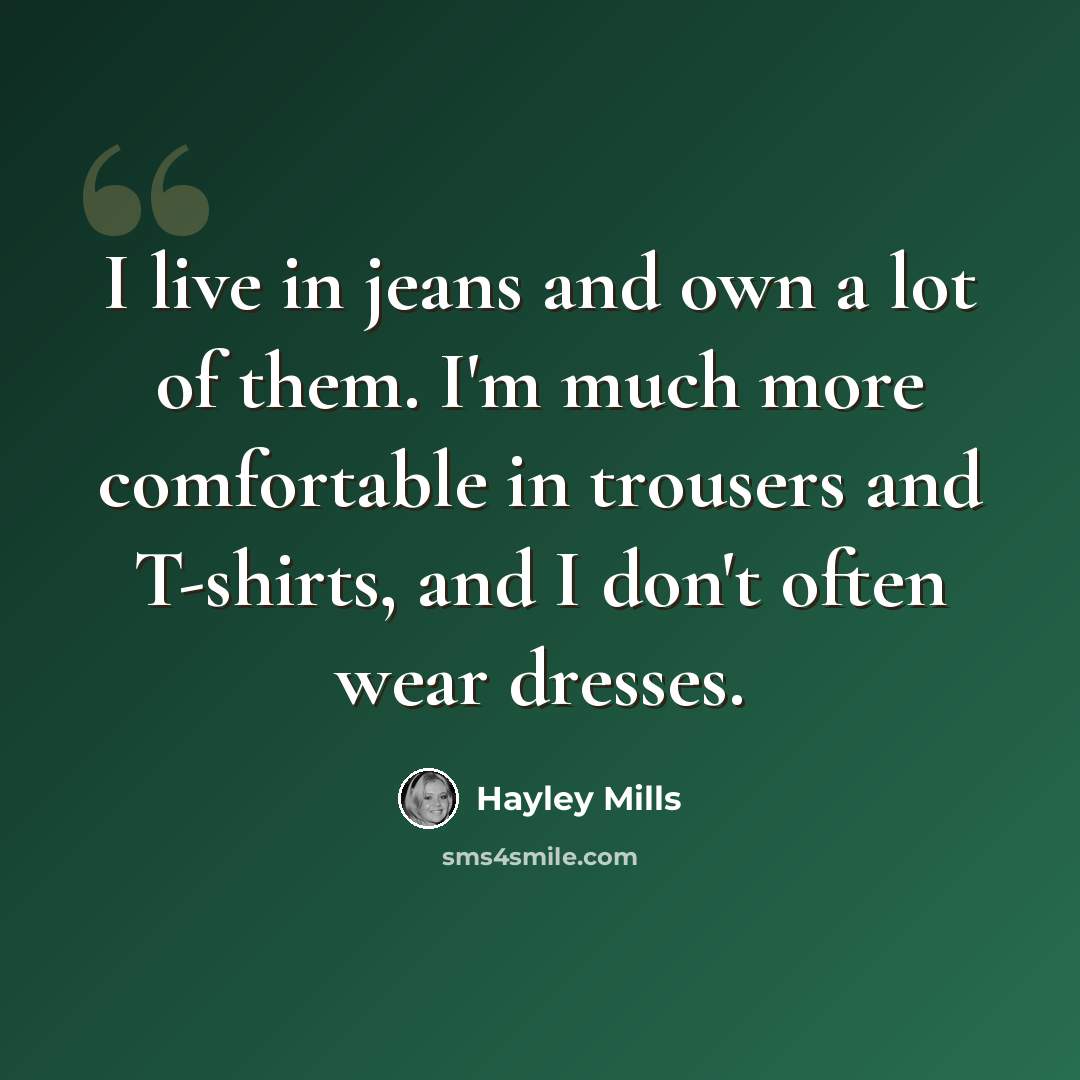 “I live in jeans and own a lot of them. I'm much more comfortable in trousers and T-shirts, and I don't often wear dresses.” quote by Hayley Mills
