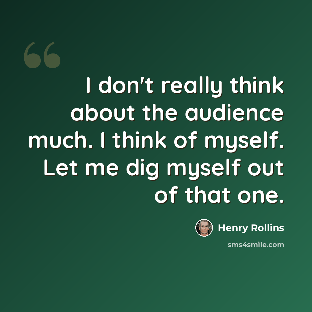 “I don't really think about the audience much. I think of myself. Let me dig myself out of that one.” quote by Henry Rollins