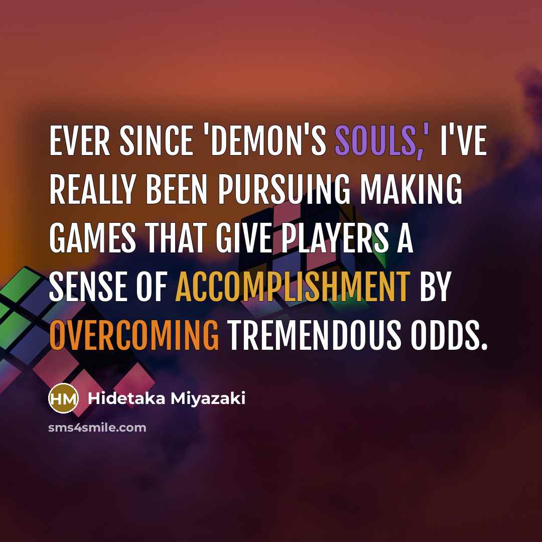 “Ever since 'Demon's Souls,' I've really been pursuing making games that give players a sense of accomplishment by overcoming tremendous odds.” quote by Hidetaka Miyazaki