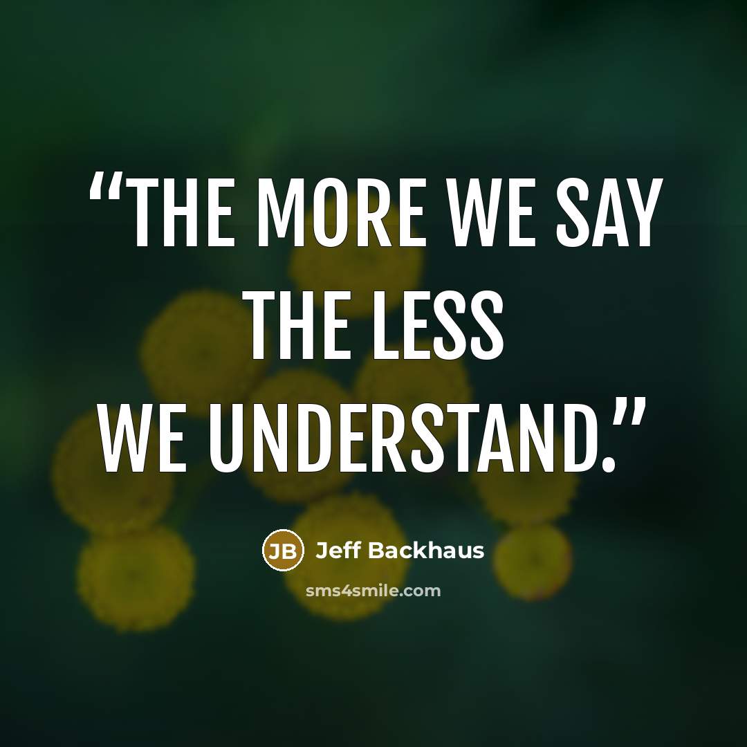 “The more we say the less we understand.” quote by Jeff Backhaus