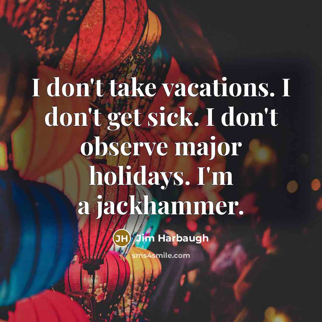“I don't take vacations. I don't get sick. I don't observe major holidays. I'm a jackhammer.” quote by Jim Harbaugh