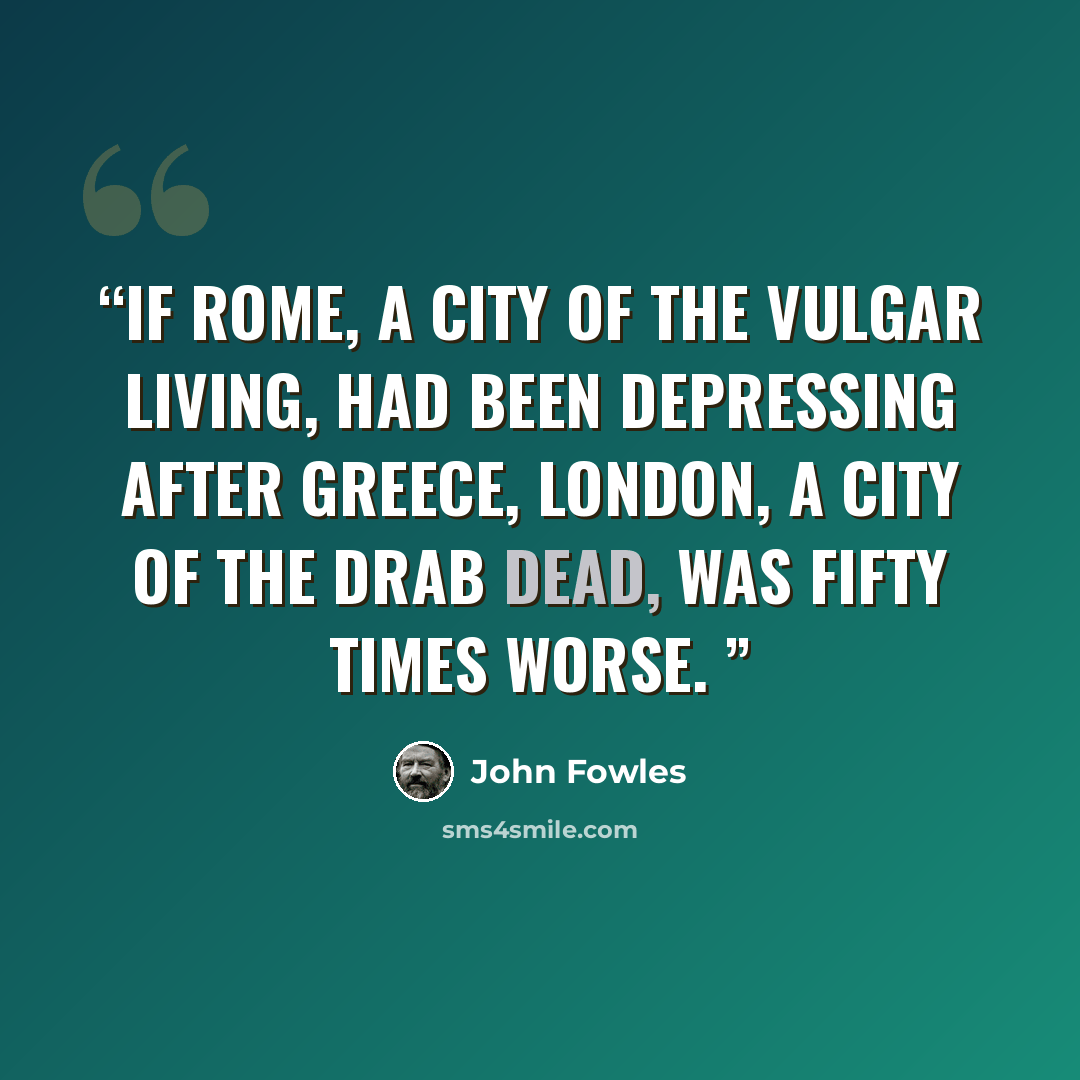 “If Rome, a city of the vulgar living, had been depressing after Greece, London, a city of the drab dead, was fifty times worse.” quote by John Fowles