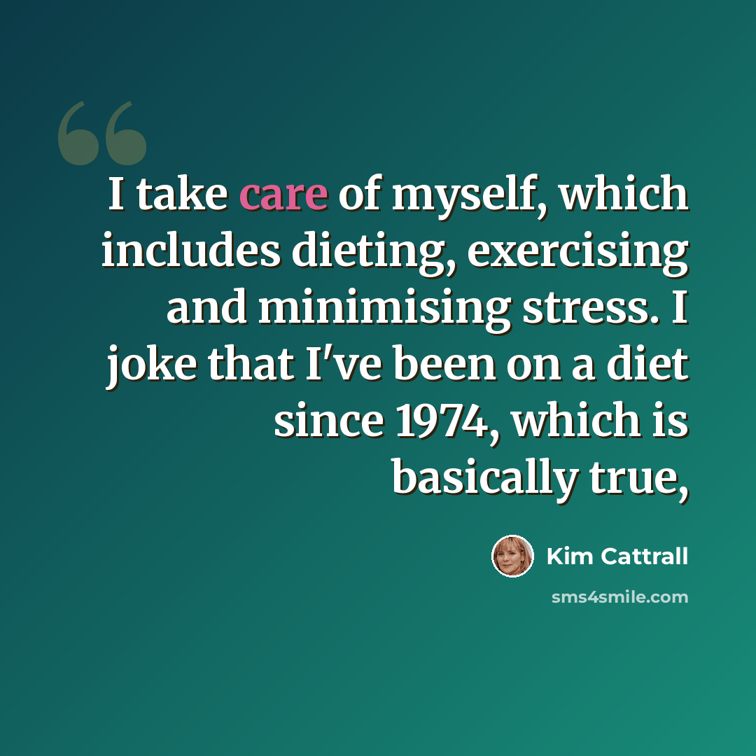 “I take care of myself, which includes dieting, exercising and minimising stress. I joke that I've been on a diet since 1974, which is basically true,” quote by Kim Cattrall