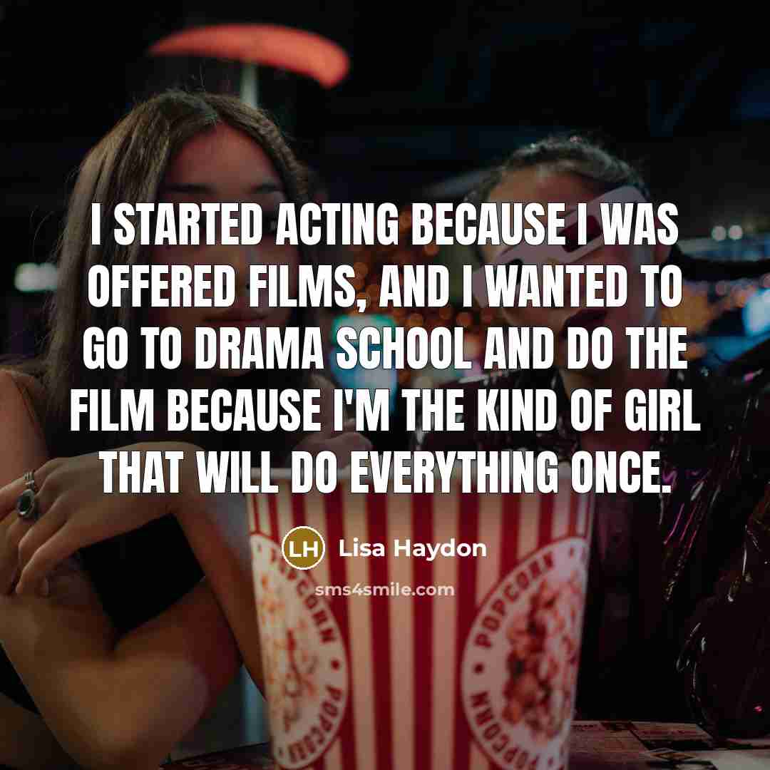 “I started acting because I was offered films, and I wanted to go to drama school and do the film because I'm the kind of girl that will do everything once.” quote by Lisa Haydon