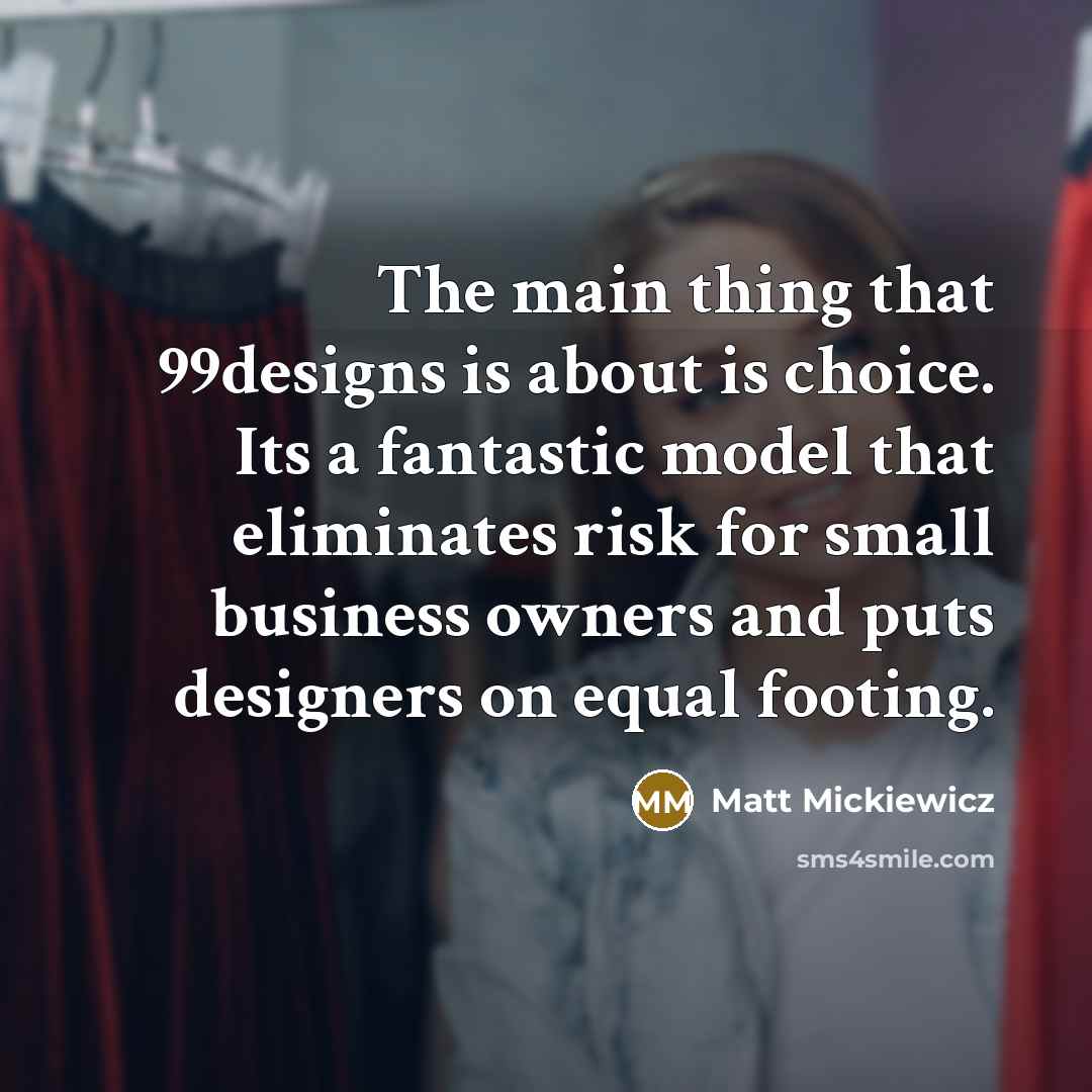 “The main thing that 99designs is about is choice. Its a fantastic model that eliminates risk for small business owners and puts designers on equal footing.” quote by Matt Mickiewicz