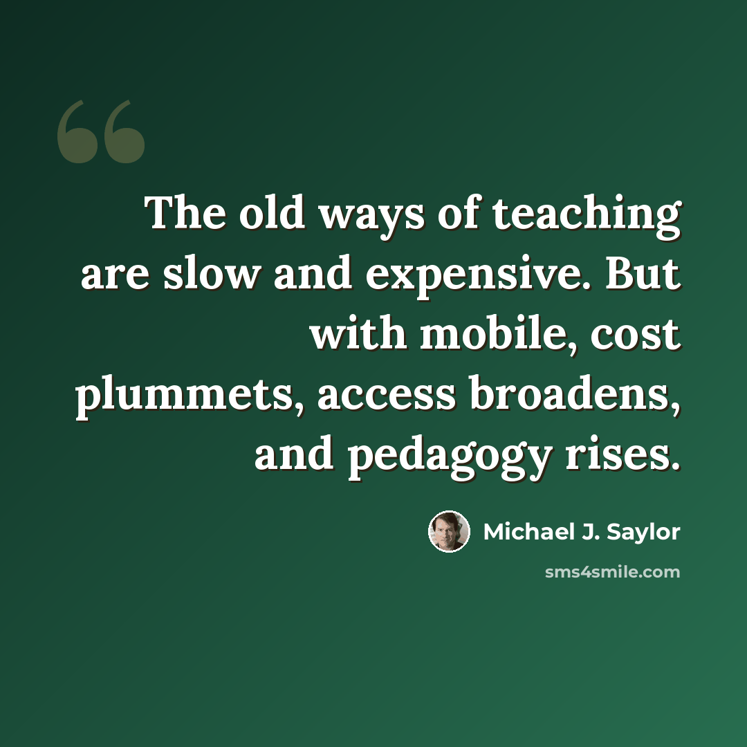 “The old ways of teaching are slow and expensive. But with mobile, cost plummets, access broadens, and pedagogy rises.” quote by Michael J. Saylor