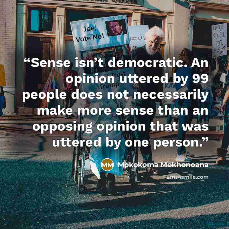 “Sense isn’t democratic. An opinion uttered by 99 people does not necessarily make more sense than an opposing opinion that was uttered by one person.” quote by Mokokoma Mokhonoana