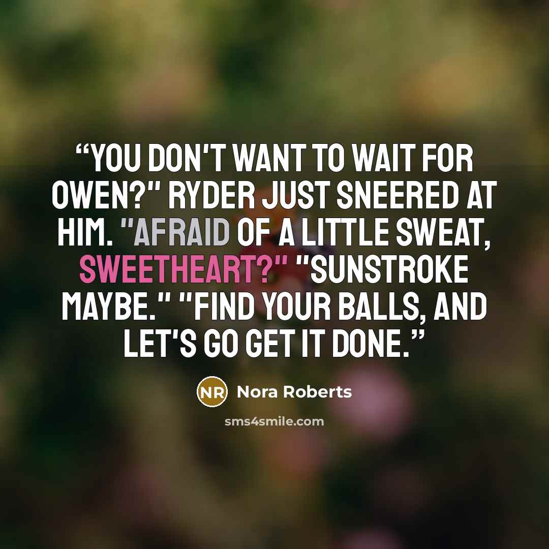 “You don't want to wait for Owen?" Ryder just sneered at him. "Afraid of a little sweat, sweetheart?" "Sunstroke maybe." "Find your balls, and let's go get it done.” quote by Nora Roberts