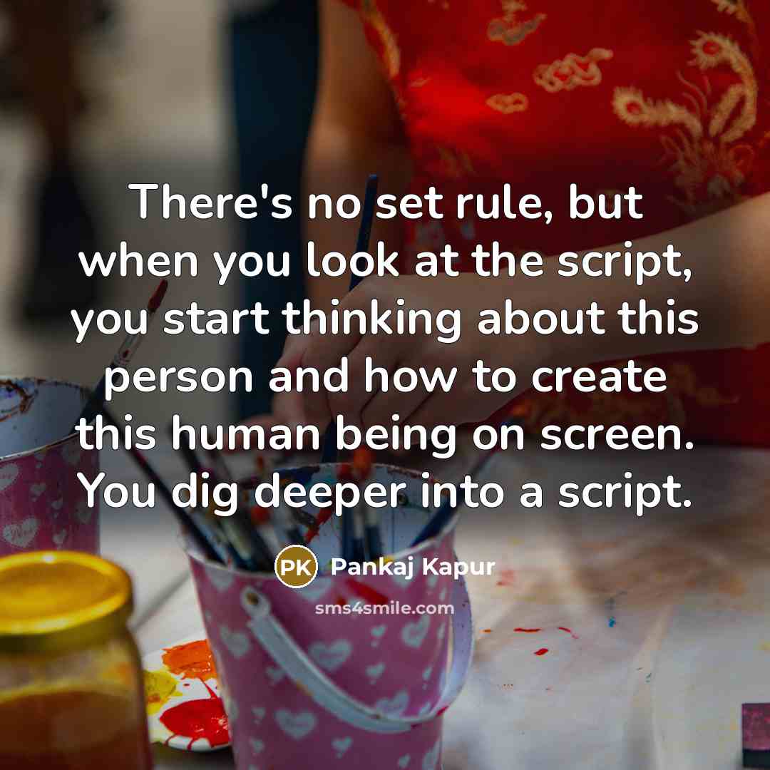 “There's no set rule, but when you look at the script, you start thinking about this person and how to create this human being on screen. You dig deeper into a script.” quote by Pankaj Kapur