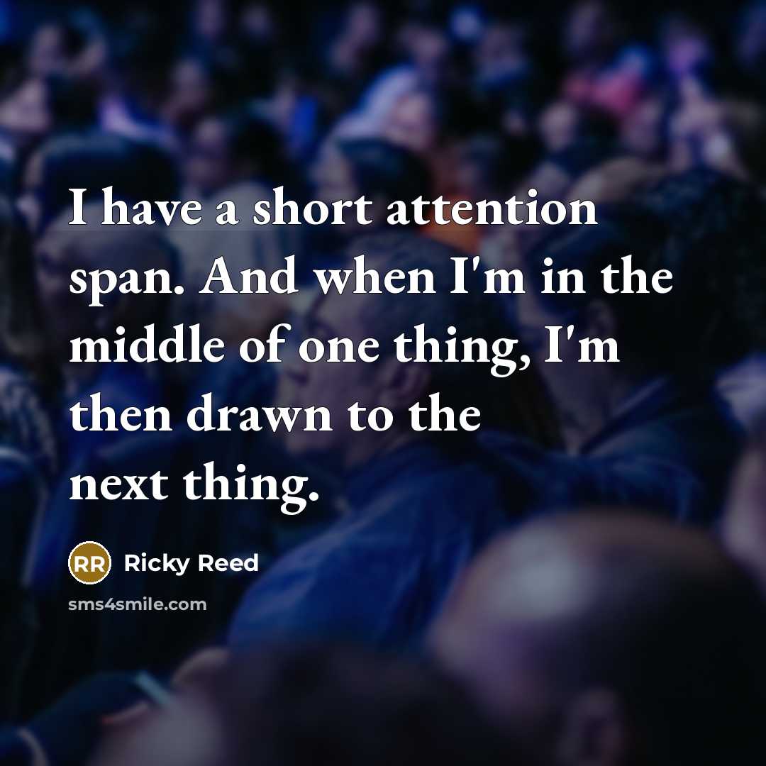 “I have a short attention span. And when I'm in the middle of one thing, I'm then drawn to the next thing.” quote by Ricky Reed