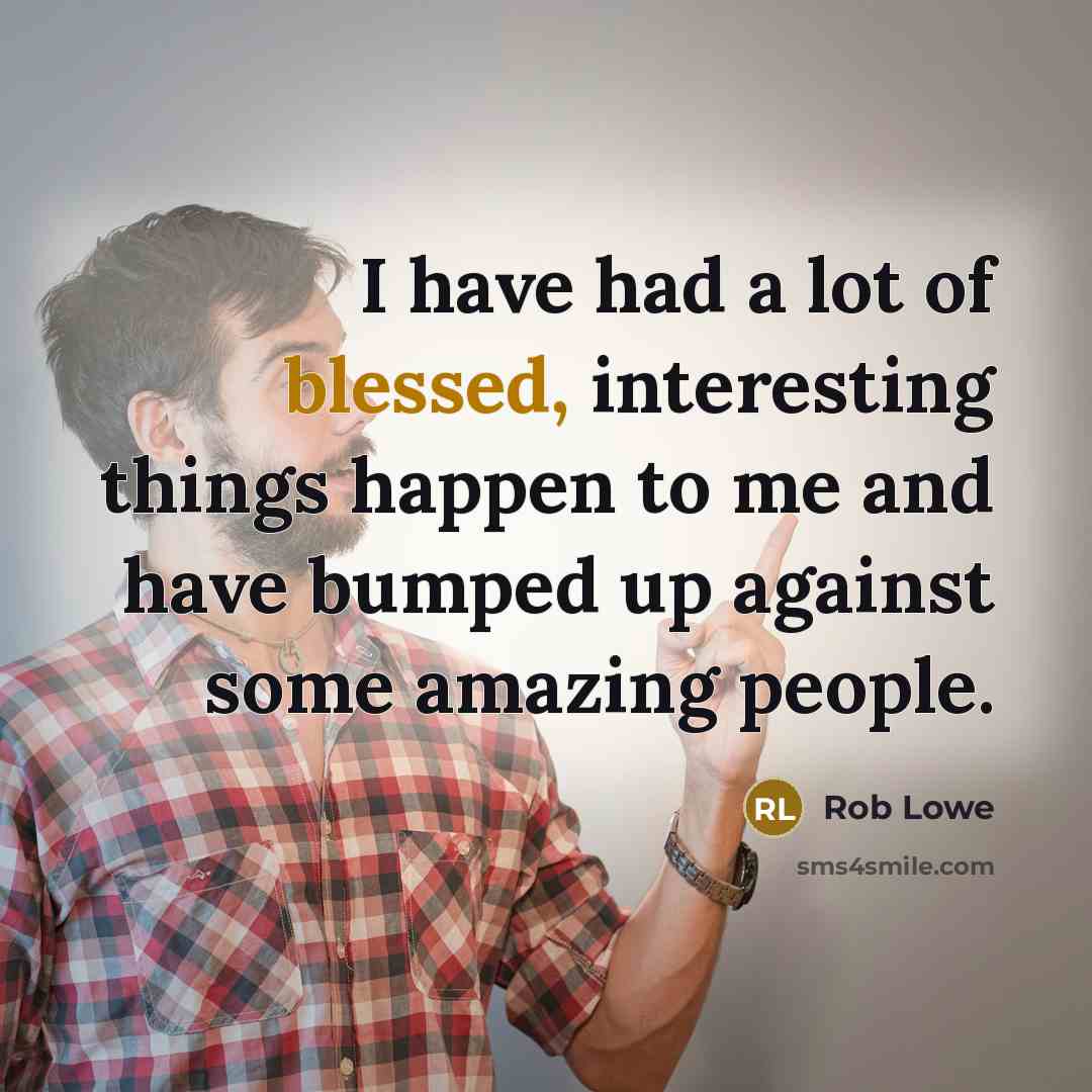 “I have had a lot of blessed, interesting things happen to me and have bumped up against some amazing people.” quote by Rob Lowe