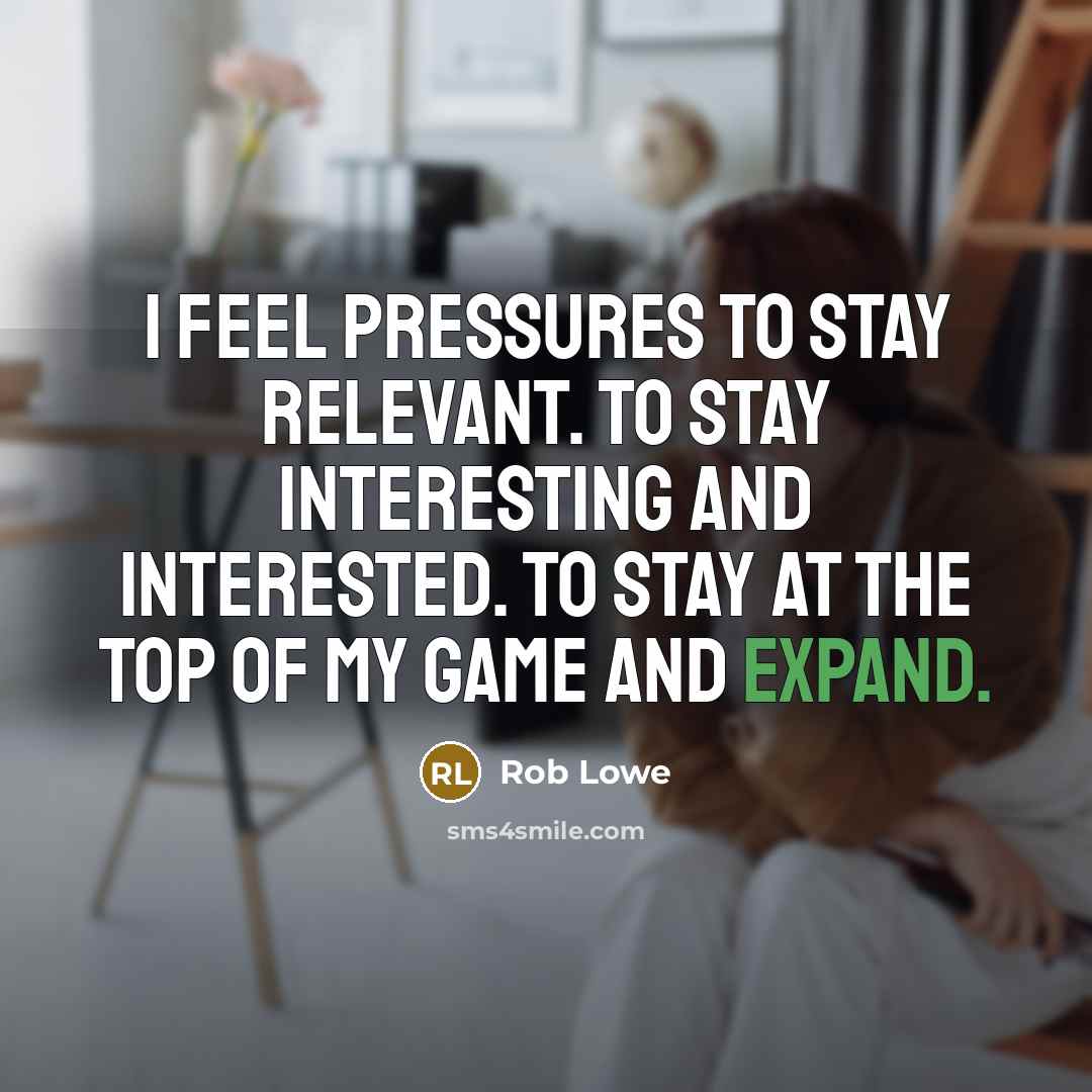 “I feel pressures to stay relevant. To stay interesting and interested. To stay at the top of my game and expand.” quote by Rob Lowe