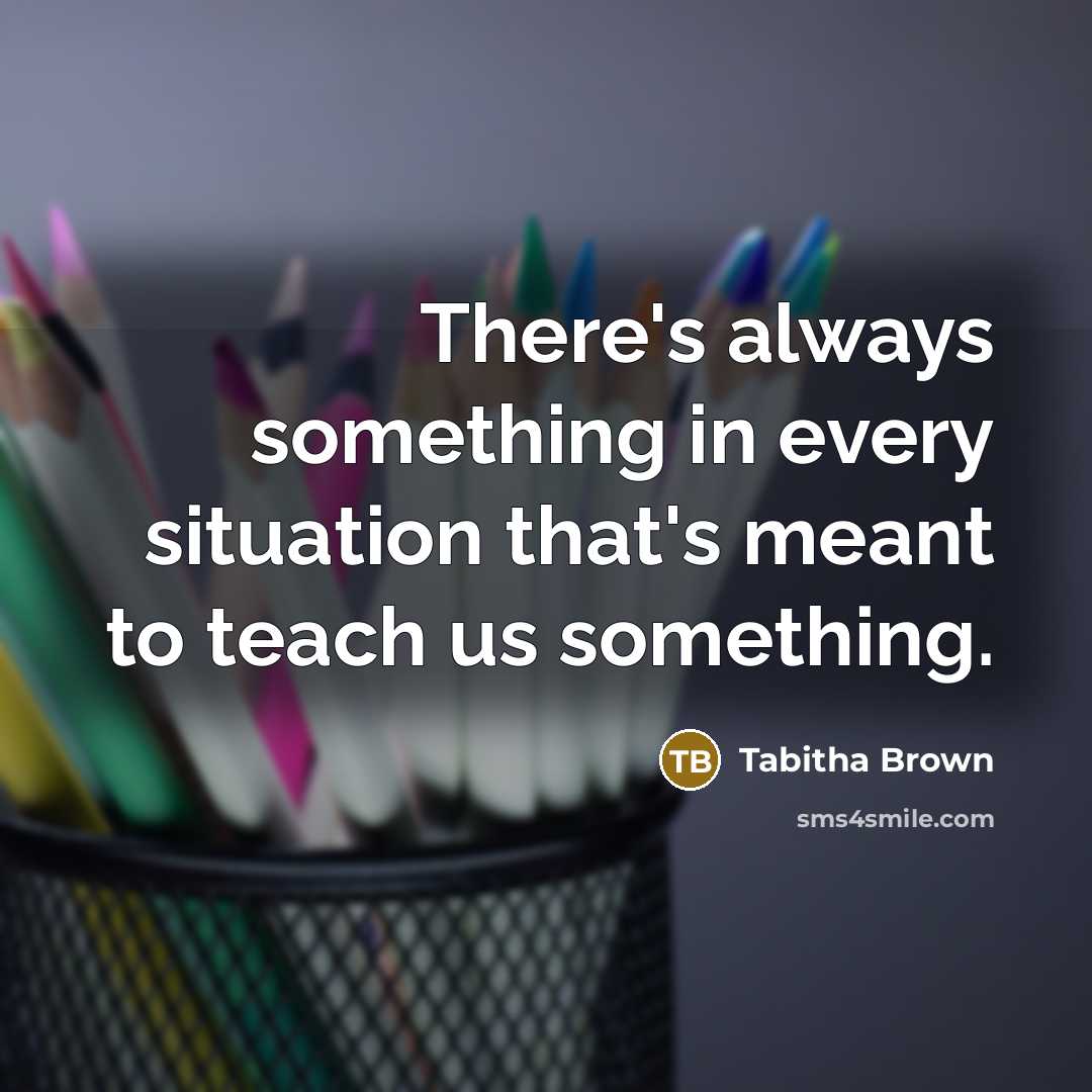 “There's always something in every situation that's meant to teach us something.” quote by Tabitha Brown