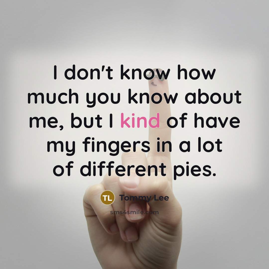 “I don't know how much you know about me, but I kind of have my fingers in a lot of different pies.” quote by Tommy Lee