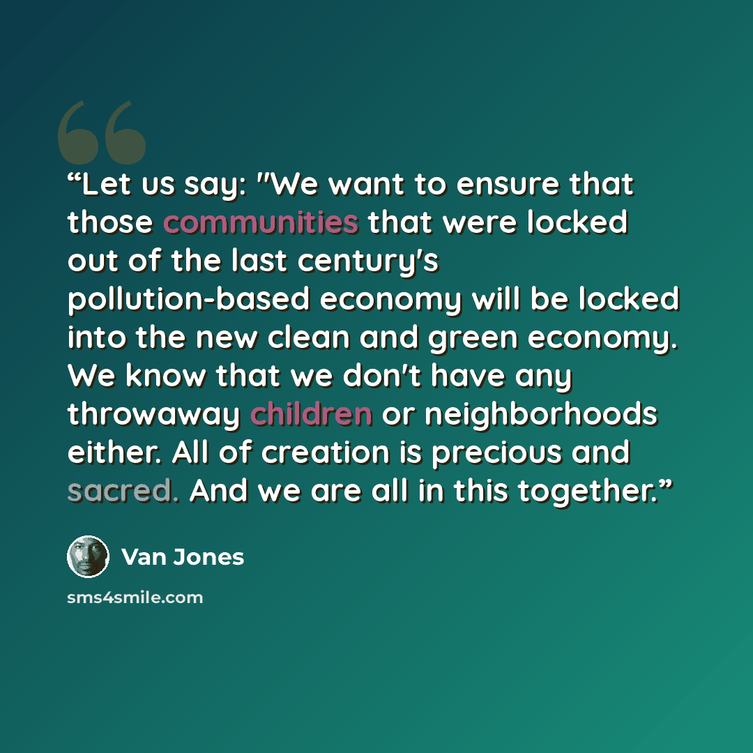 “Let us say: "We want to ensure that those communities that were locked out of the last century's pollution-based economy will be locked into the new clean and green economy. We know that we don't have any throwaway children or neighborhoods either. All of creation is precious and sacred. And we…” quote by Van Jones