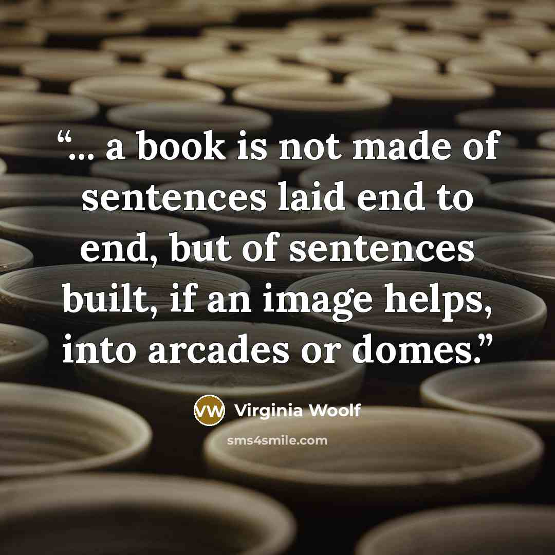 “... a book is not made of sentences laid end to end, but of sentences built, if an image helps, into arcades or domes.” quote by Virginia Woolf