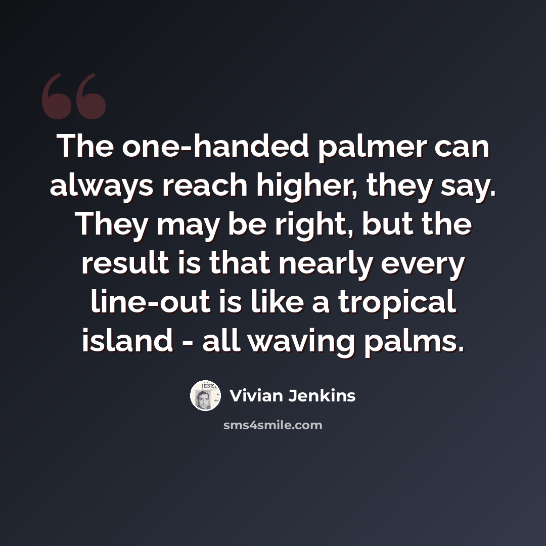 “The one-handed palmer can always reach higher, they say. They may be right, but the result is that nearly every line-out is like a tropical island - all waving palms.” quote by Vivian Jenkins