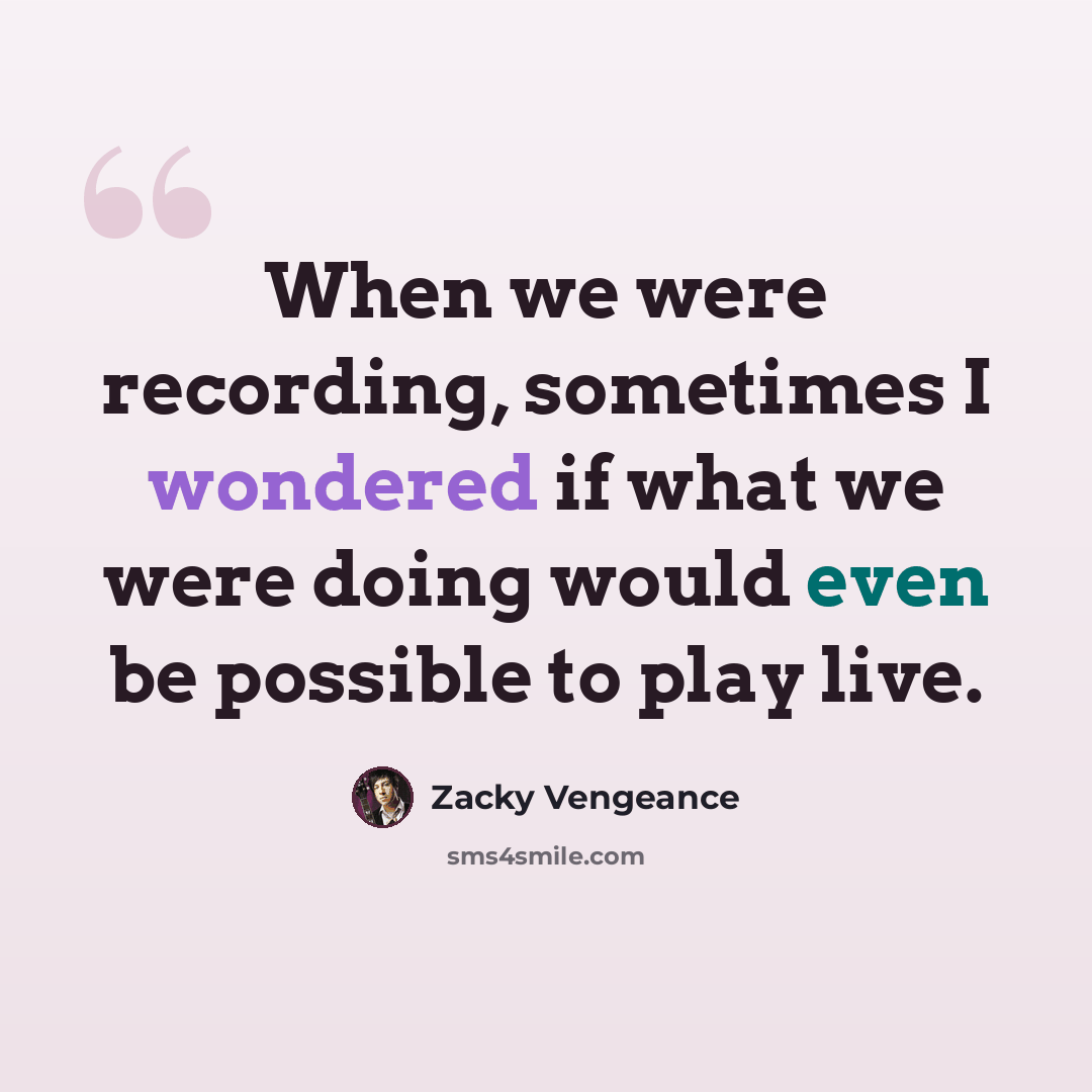 “When we were recording, sometimes I wondered if what we were doing would even be possible to play live.” quote by Zacky Vengeance