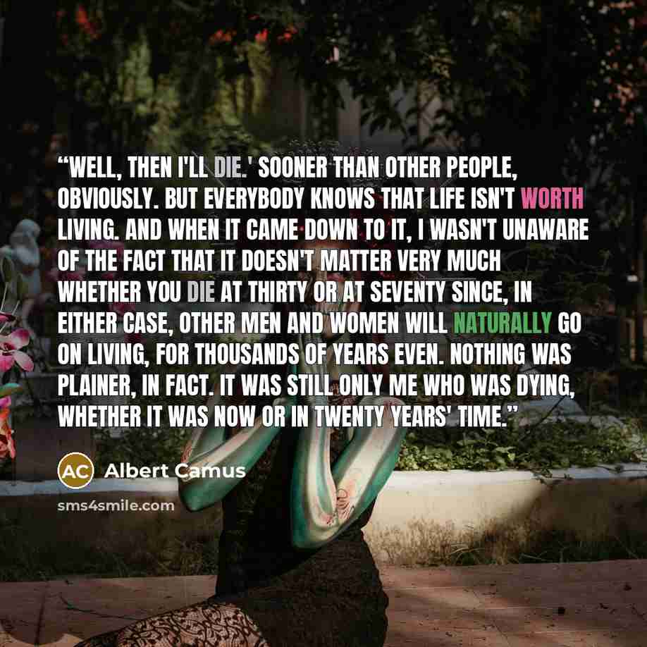 “Well, then I'll die.' Sooner than other people, obviously. But everybody knows that life isn't worth living. And when it came down to it, I wasn't unaware of the fact that it doesn't matter very much whether you die at thirty or at seventy since, in either case, other men and women will naturally…” quote by Albert Camus
