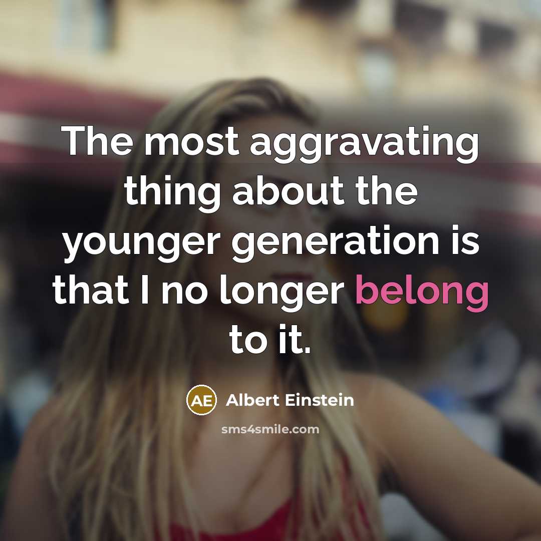 “The most aggravating thing about the younger generation is that I no longer belong to it.” quote by Albert Einstein